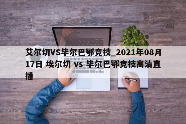 艾尔切VS毕尔巴鄂竞技_2021年08月17日 埃尔切 vs 毕尔巴鄂竞技高清直播