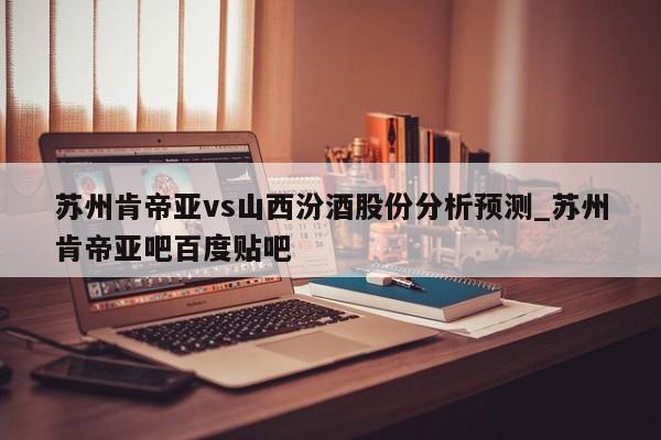 苏州肯帝亚vs山西汾酒股份分析预测_苏州肯帝亚吧百度贴吧