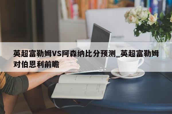 英超富勒姆VS阿森纳比分预测_英超富勒姆对伯恩利前瞻