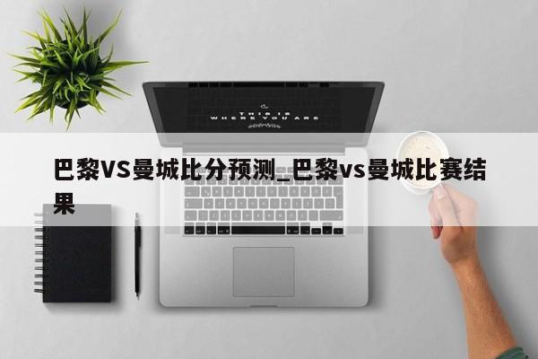 巴黎VS曼城比分预测_巴黎vs曼城比赛结果