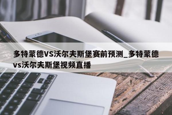 多特蒙德VS沃尔夫斯堡赛前预测_多特蒙德vs沃尔夫斯堡视频直播