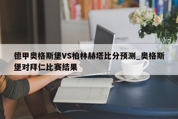 德甲奥格斯堡VS柏林赫塔比分预测_奥格斯堡对拜仁比赛结果