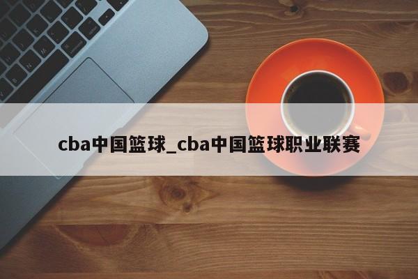 cba中国篮球_cba中国篮球职业联赛