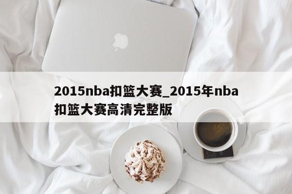 2015nba扣篮大赛_2015年nba扣篮大赛高清完整版
