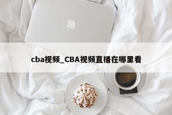 cba视频_CBA视频直播在哪里看