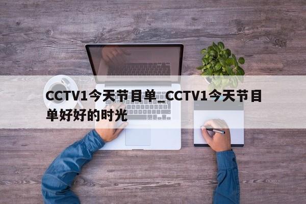 CCTV1今天节目单_CCTV1今天节目单好好的时光