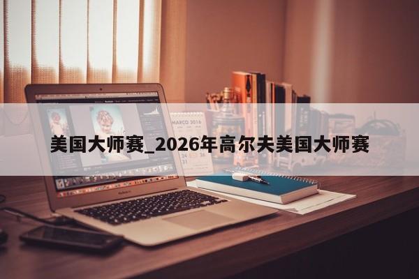 美国大师赛_2026年高尔夫美国大师赛