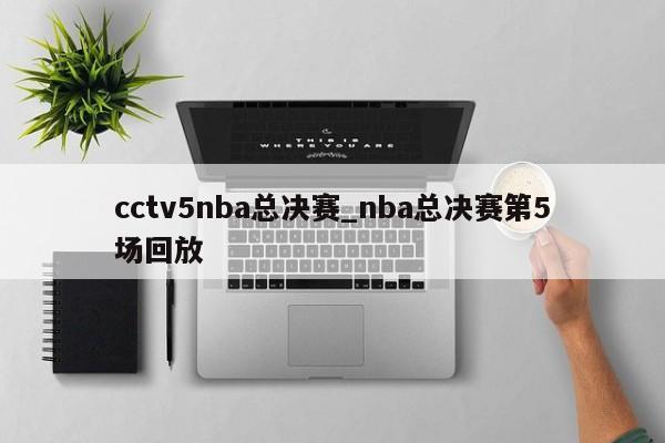 cctv5nba总决赛_nba总决赛第5场回放