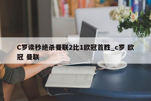 C罗读秒绝杀曼联2比1欧冠首胜_c罗 欧冠 曼联