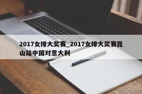 2017女排大奖赛_2017女排大奖赛昆山站中国对意大利