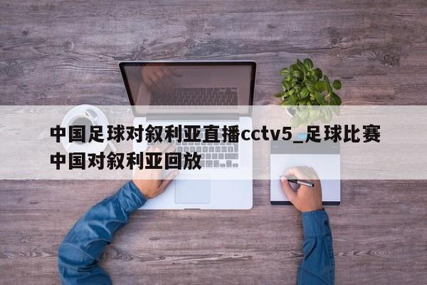 中国足球对叙利亚直播cctv5_足球比赛中国对叙利亚回放