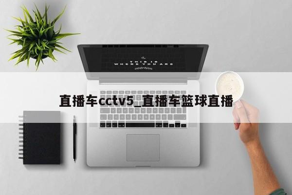 直播车cctv5_直播车篮球直播