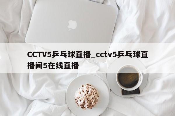 CCTV5乒乓球直播_cctv5乒乓球直播间5在线直播