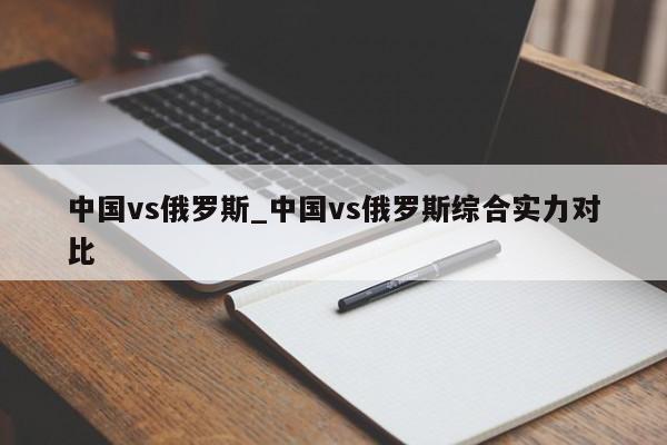中国vs俄罗斯_中国vs俄罗斯综合实力对比