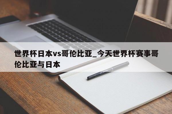 世界杯日本vs哥伦比亚_今天世界杯赛事哥伦比亚与日本