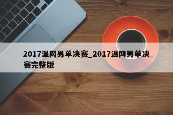 2017温网男单决赛_2017温网男单决赛完整版