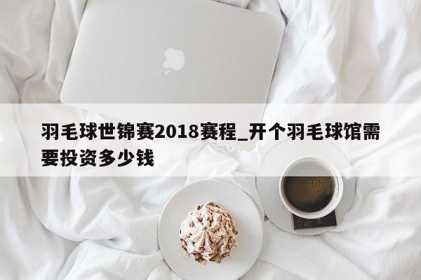 羽毛球世锦赛2018赛程_开个羽毛球馆需要投资多少钱