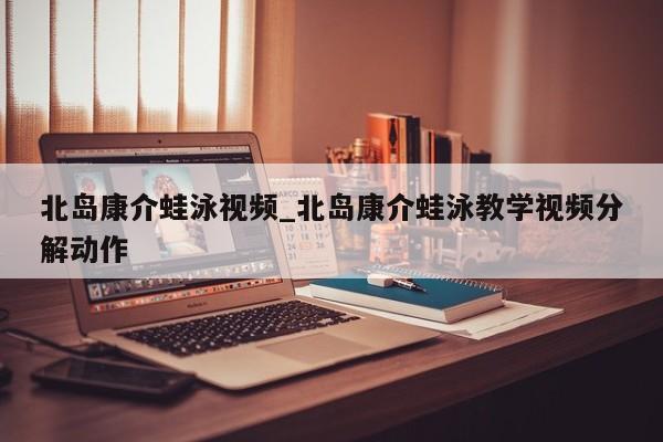 北岛康介蛙泳视频_北岛康介蛙泳教学视频分解动作