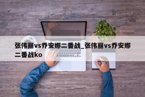 张伟丽vs乔安娜二番战_张伟丽vs乔安娜二番战ko