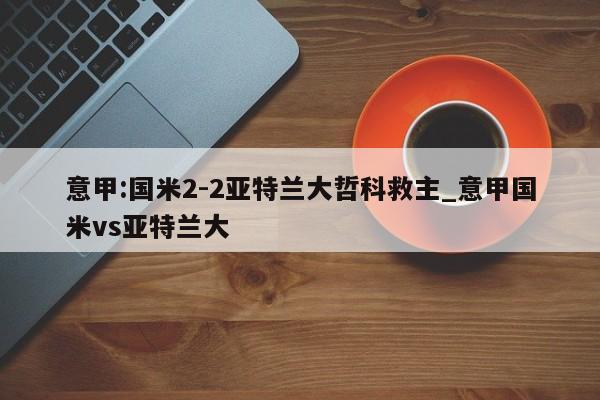 意甲:国米2-2亚特兰大哲科救主_意甲国米vs亚特兰大