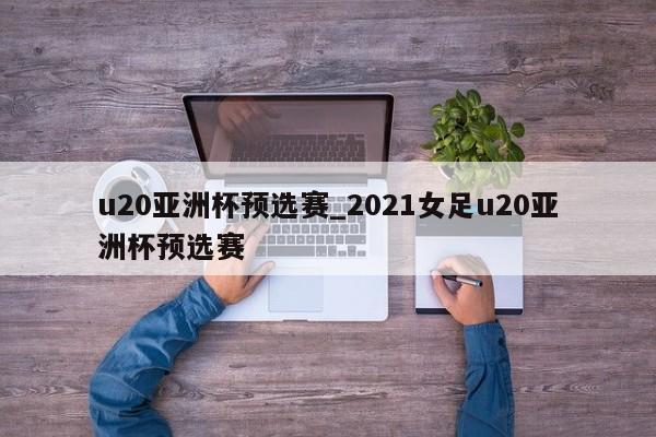 u20亚洲杯预选赛_2021女足u20亚洲杯预选赛