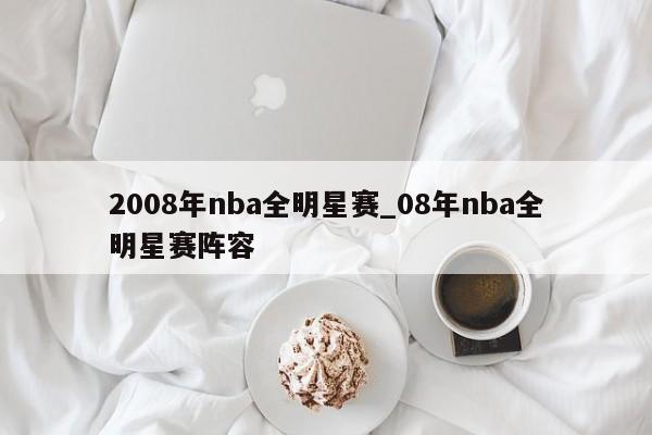 2008年nba全明星赛_08年nba全明星赛阵容