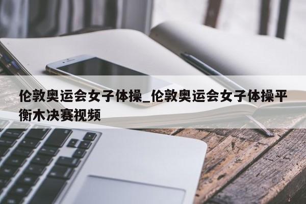 伦敦奥运会女子体操_伦敦奥运会女子体操平衡木决赛视频