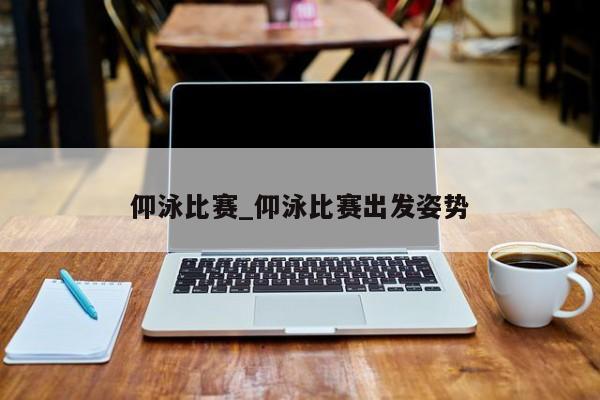 仰泳比赛_仰泳比赛出发姿势