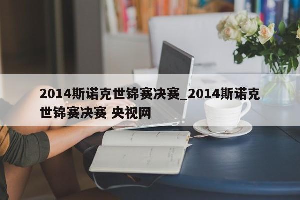 2014斯诺克世锦赛决赛_2014斯诺克世锦赛决赛 央视网