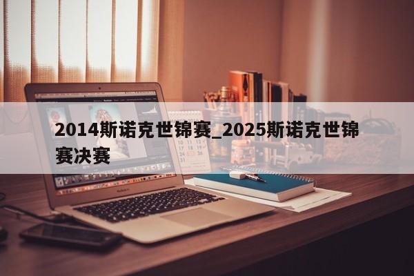2014斯诺克世锦赛_2025斯诺克世锦赛决赛