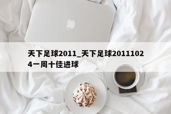 天下足球2011_天下足球20111024一周十佳进球
