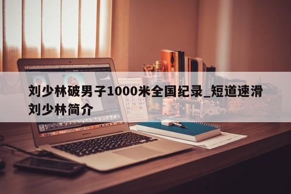 刘少林破男子1000米全国纪录_短道速滑刘少林简介