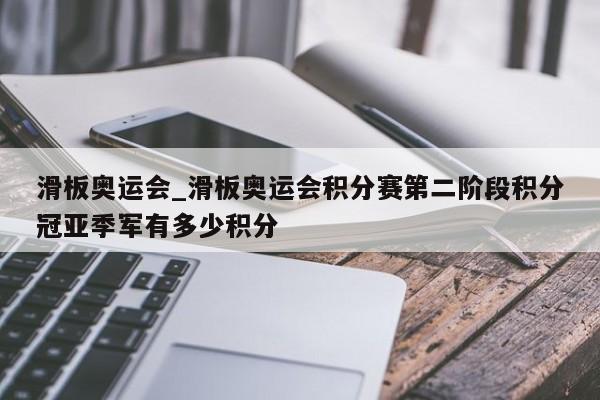 滑板奥运会_滑板奥运会积分赛第二阶段积分冠亚季军有多少积分
