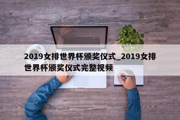 2019女排世界杯颁奖仪式_2019女排世界杯颁奖仪式完整视频