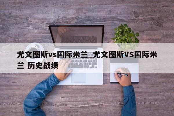 尤文图斯vs国际米兰_尤文图斯VS国际米兰 历史战绩