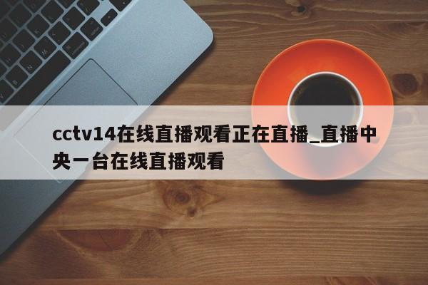 cctv14在线直播观看正在直播_直播中央一台在线直播观看