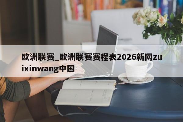 欧洲联赛_欧洲联赛赛程表2026新网zuixinwang中国