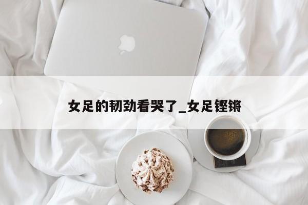 女足的韧劲看哭了_女足铿锵
