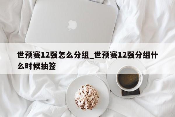 世预赛12强怎么分组_世预赛12强分组什么时候抽签