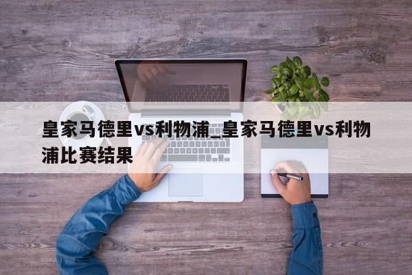 皇家马德里vs利物浦_皇家马德里vs利物浦比赛结果