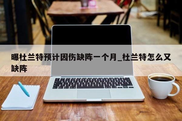 曝杜兰特预计因伤缺阵一个月_杜兰特怎么又缺阵