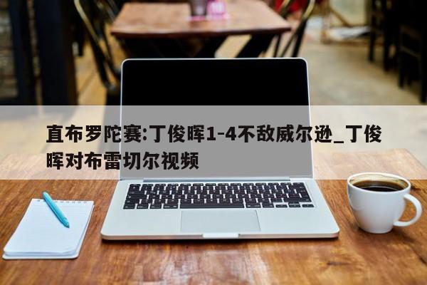 直布罗陀赛:丁俊晖1-4不敌威尔逊_丁俊晖对布雷切尔视频