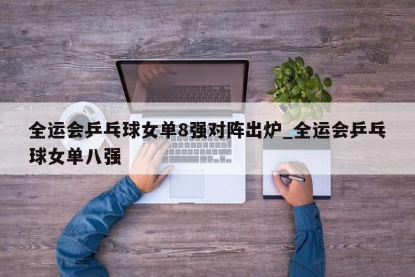 全运会乒乓球女单8强对阵出炉_全运会乒乓球女单八强