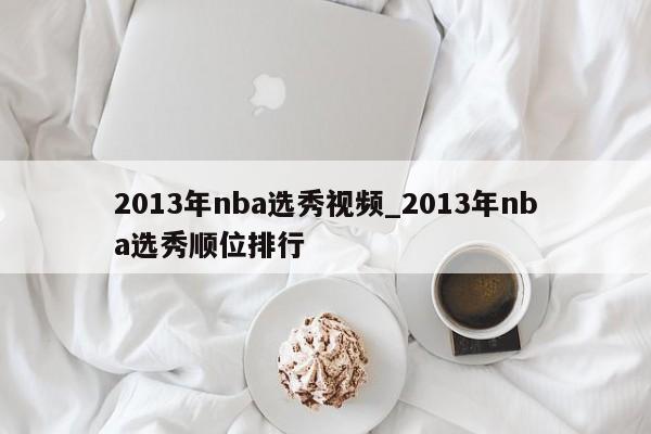 2013年nba选秀视频_2013年nba选秀顺位排行