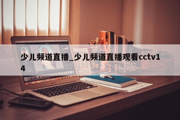 少儿频道直播_少儿频道直播观看cctv14