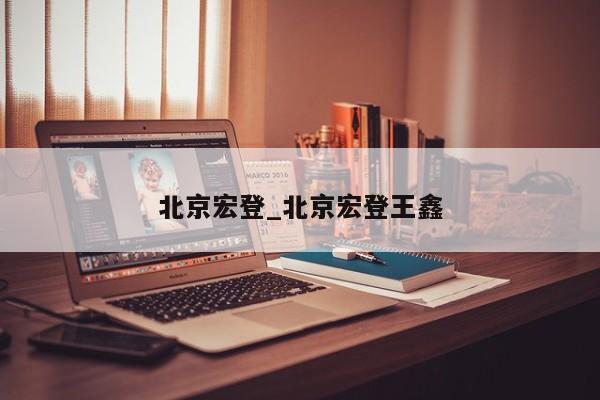 北京宏登_北京宏登王鑫