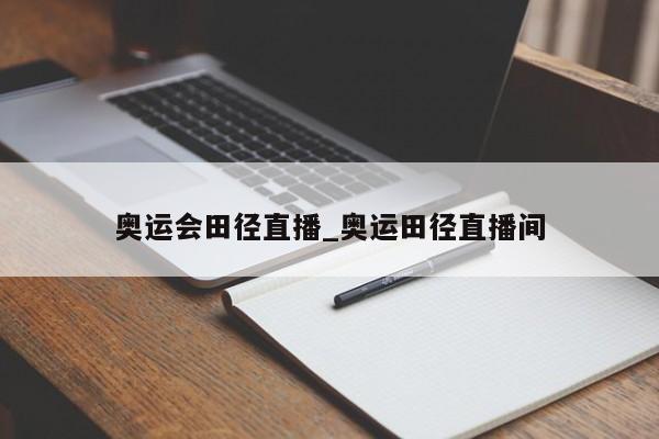奥运会田径直播_奥运田径直播间