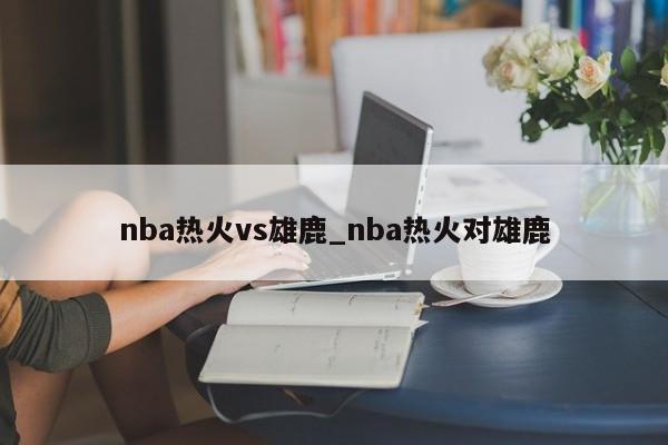 nba热火vs雄鹿_nba热火对雄鹿