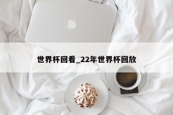 世界杯回看_22年世界杯回放