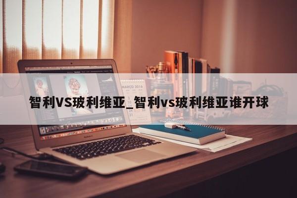 智利VS玻利维亚_智利vs玻利维亚谁开球